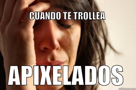                                                                           CUANDO TE TROLLEA APIXELADOS First World Problems