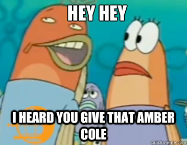 Hey Hey I heard you Give that amber cole  