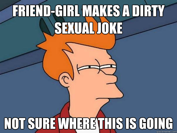 Friend-girl makes a dirty sexual joke not sure where this is going  Futurama Fry