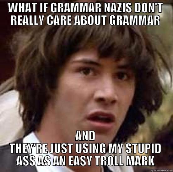 WHAT IF GRAMMAR NAZIS DON'T REALLY CARE ABOUT GRAMMAR AND THEY'RE JUST USING MY STUPID ASS AS AN EASY TROLL MARK conspiracy keanu