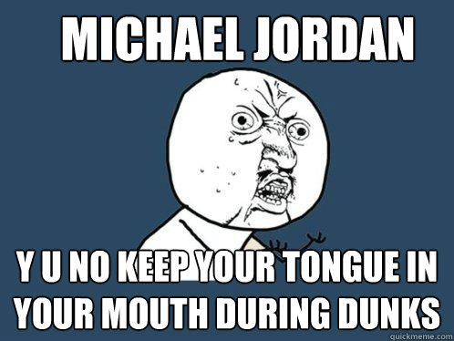 Michael jordan y u no keep your tongue in your mouth during dunks  Y U No