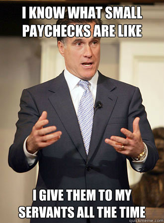 I know what small paychecks are like I give them to my servants all the time  Relatable Romney