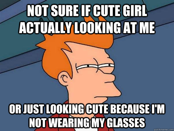 Not sure if cute girl actually looking at me Or just looking cute because i'm not wearing my glasses   Futurama Fry