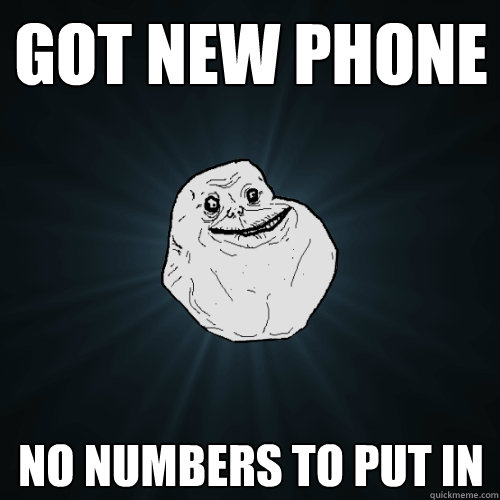 Got new phone no numbers to put in  Forever Alone