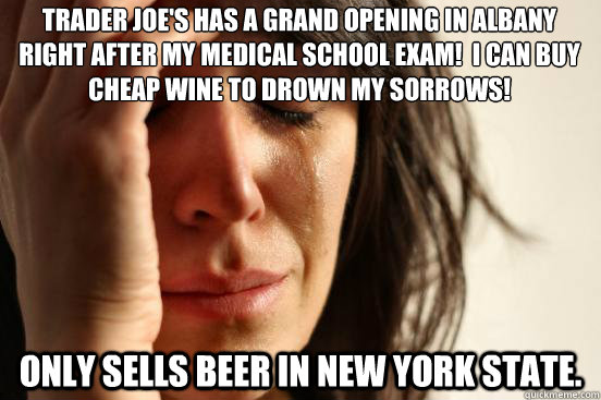Trader Joe's has a grand opening in Albany right after my medical school exam!  I can buy cheap wine to drown my sorrows! only sells beer in new york state.  First World Problems