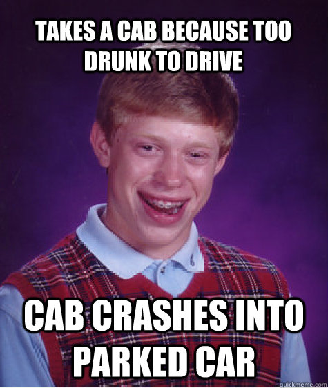 Takes A cab because Too drunk to drive cab crashes into parked car - Takes A cab because Too drunk to drive cab crashes into parked car  Bad Luck Brian