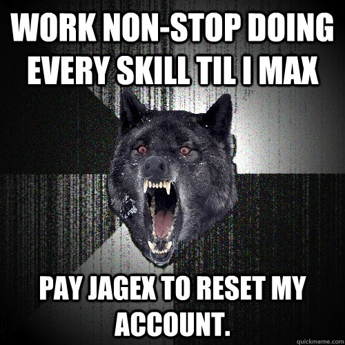 work non-stop doing every skill til i max pay jagex to reset my account.  Insanity Wolf