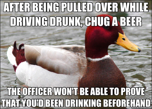 AFTER BEING PULLED OVER WHILE DRIVING DRUNK, CHUG A BEER THE OFFICER WON'T BE ABLE TO PROVE THAT YOU'D BEEN DRINKING BEFOREHAND  Malicious Advice Mallard