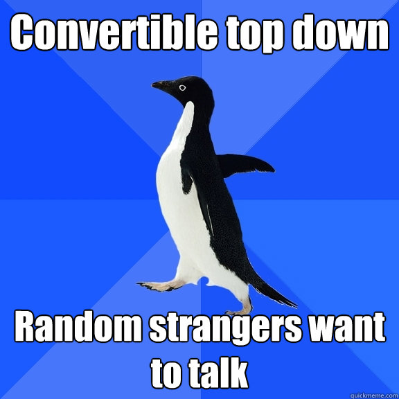 Convertible top down Random strangers want to talk  Socially Awkward Penguin