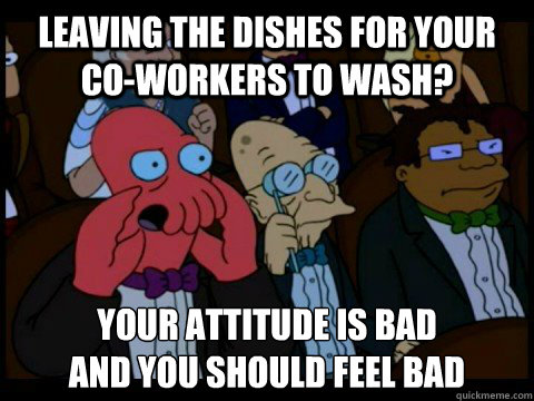 Leaving the dishes for your co-workers to wash? Your attitude is bad 
and you should feel bad - Leaving the dishes for your co-workers to wash? Your attitude is bad 
and you should feel bad  Misc
