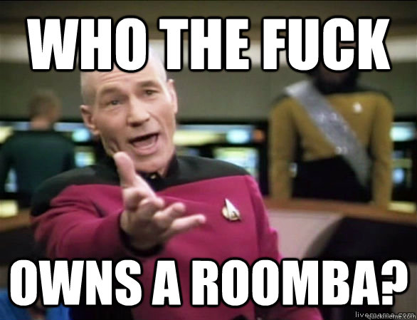 who the fuck owns a roomba?  Annoyed Picard HD