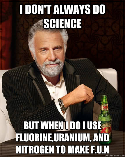 I don't always do science   but when i do i use Fluorine,Uranium, and Nitrogen to make F.U.N  The Most Interesting Man In The World