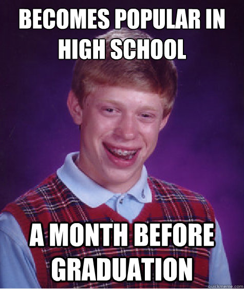 Becomes popular in high school a month before graduation  Bad Luck Brian
