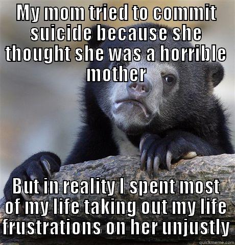 MY MOM TRIED TO COMMIT SUICIDE BECAUSE SHE THOUGHT SHE WAS A HORRIBLE MOTHER BUT IN REALITY I SPENT MOST OF MY LIFE TAKING OUT MY LIFE FRUSTRATIONS ON HER UNJUSTLY Confession Bear