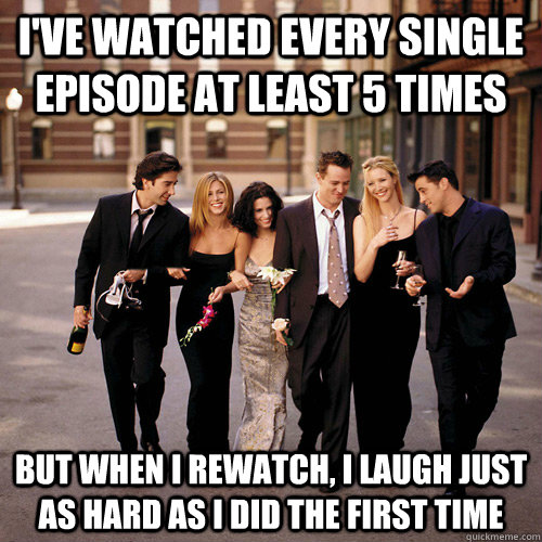 I've watched every single episode at least 5 times but when i rewatch, i laugh just as hard as i did the first time - I've watched every single episode at least 5 times but when i rewatch, i laugh just as hard as i did the first time  Friends