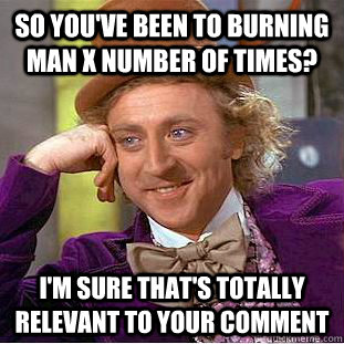 so you've been to burning man X number of times? I'm sure that's totally relevant to your comment  Creepy Wonka