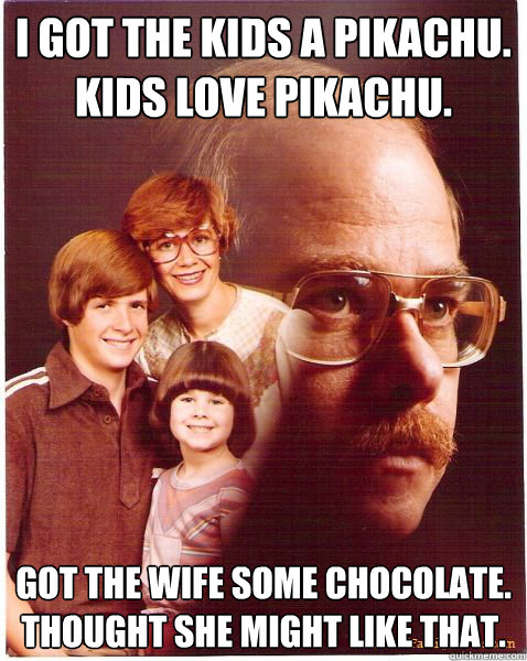 I got the kids a pikachu.
Kids love pikachu.
 Got the wife some chocolate.
Thought she might like that.  Vengeance Dad