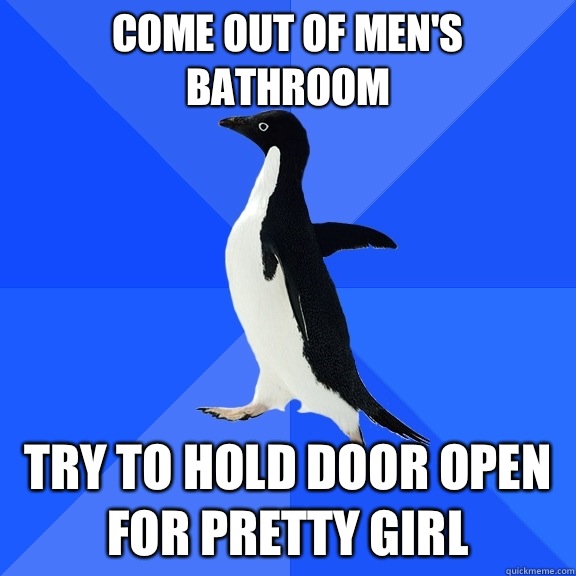 Come out of men's bathroom Try to hold door open for pretty girl  Socially Awkward Penguin