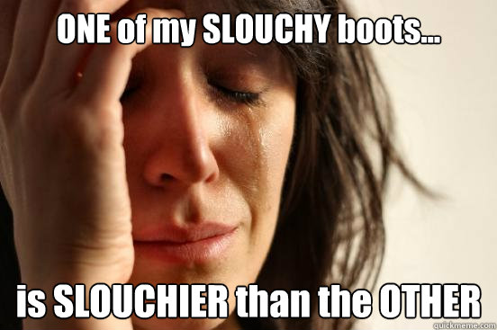 ONE of my SLOUCHY boots... is SLOUCHIER than the OTHER  First World Problems