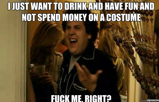 I just want to drink and have fun and not spend money on a costume FUCK ME, RIGHT?  fuck me right