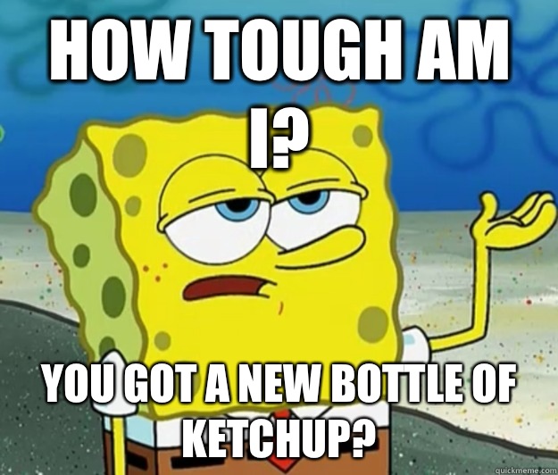 How tough am I? You got a new bottle of ketchup? - How tough am I? You got a new bottle of ketchup?  Tough Spongebob