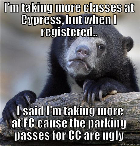 I'M TAKING MORE CLASSES AT CYPRESS, BUT WHEN I REGISTERED..  I SAID I'M TAKING MORE AT FC CAUSE THE PARKING PASSES FOR CC ARE UGLY Confession Bear