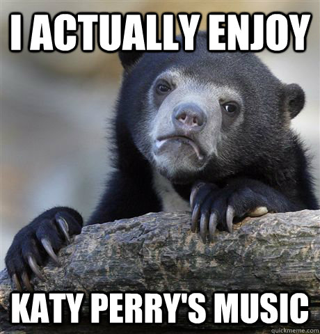 I actually enjoy Katy Perry's music  Confession Bear