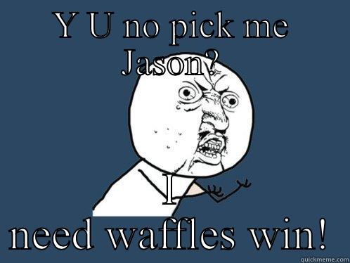 Y U NO PICK ME JASON? I NEED WAFFLES WIN! Y U No