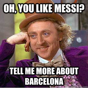 Oh, you like Messi? Tell me more about barcelona - Oh, you like Messi? Tell me more about barcelona  Condescending Wonka