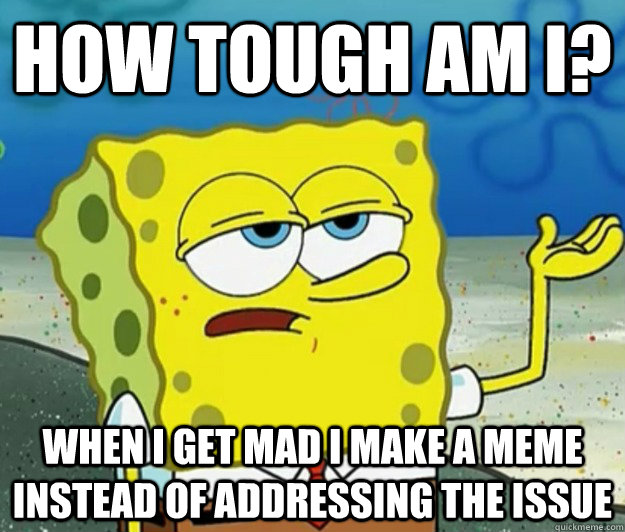 How tough am I? When I get mad I make a meme instead of addressing the issue - How tough am I? When I get mad I make a meme instead of addressing the issue  Tough Spongebob