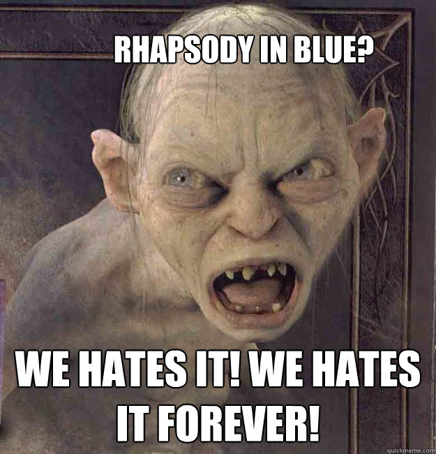 
Rhapsody IN BLUE? we hates it! we Hates it FOREVER!   