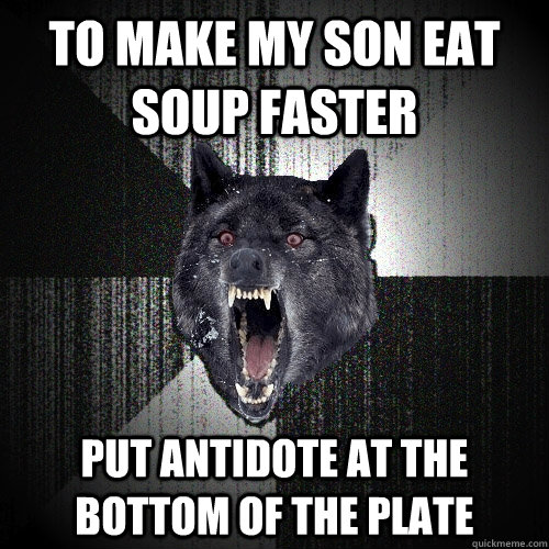 To make my son eat soup faster Put antidote at the bottom of the plate  Insanity Wolf