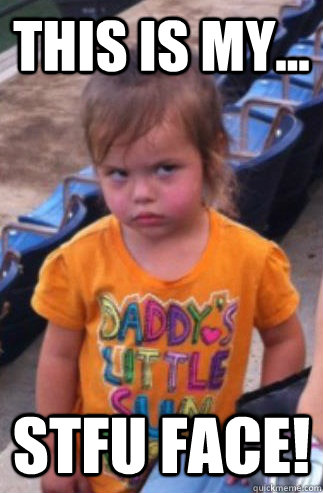 this is my... STFu face!  