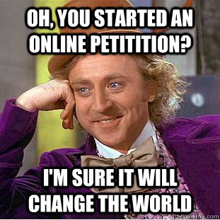 Oh, you started an online petitition? i'm sure it will change the world  Condescending Wonka