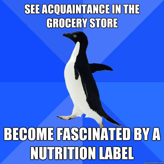 See acquaintance in the grocery store Become fascinated by a nutrition label  Socially Awkward Penguin