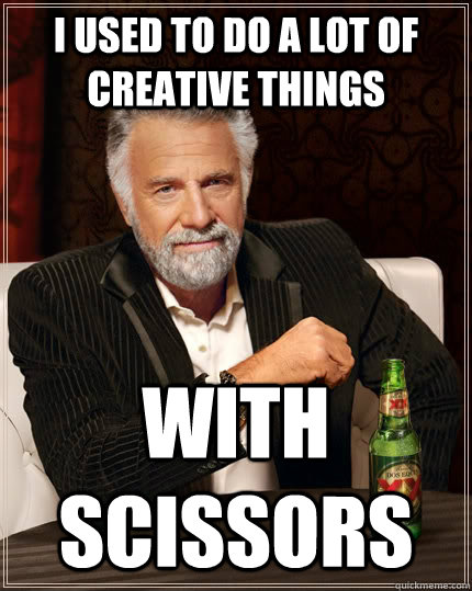 I used to do a lot of creative things with scissors  The Most Interesting Man In The World