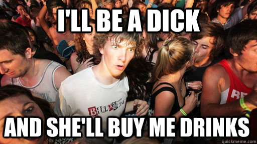 i'll be a dick and she'll buy me drinks  Sudden Clarity Clarence