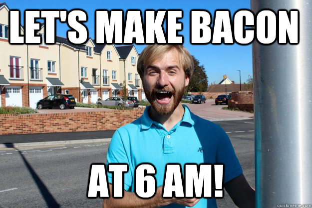 Let's make Bacon at 6 AM!  