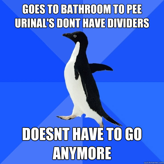 goes to bathroom to pee urinal's dont have dividers doesnt have to go anymore  Socially Awkward Penguin