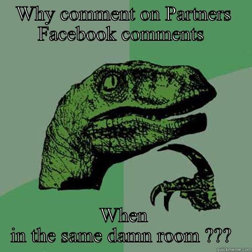 WHY COMMENT ON PARTNERS FACEBOOK COMMENTS  WHEN IN THE SAME DAMN ROOM ???  Philosoraptor