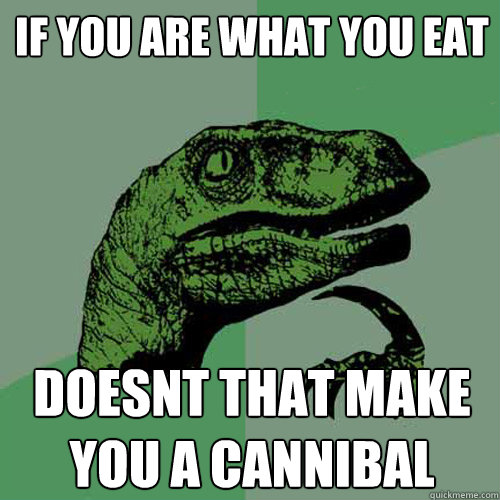 If you are what you eat Doesnt that make you a cannibal - If you are what you eat Doesnt that make you a cannibal  Philosoraptor