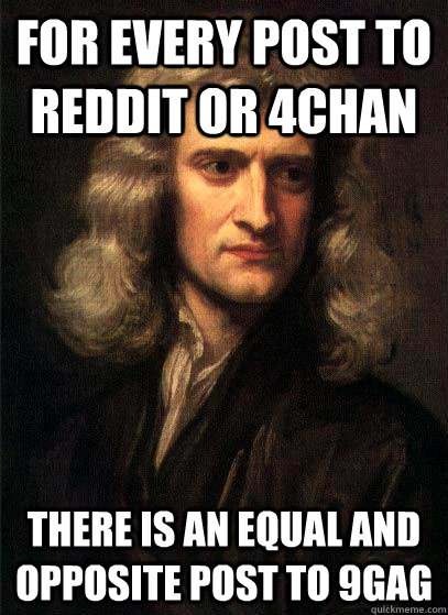 For every post to reddit or 4chan there is an equal and opposite post to 9gag - For every post to reddit or 4chan there is an equal and opposite post to 9gag  Sir Isaac Newton