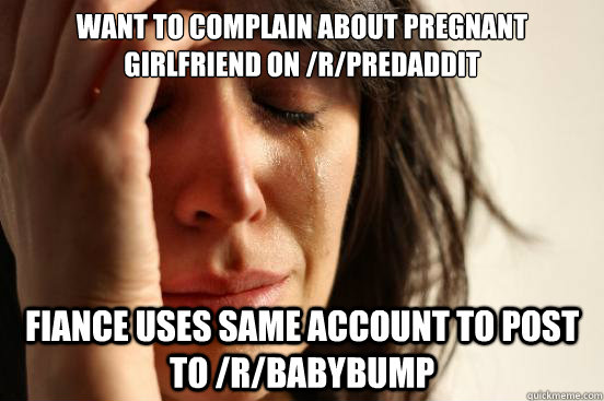 Want to complain about pregnant girlfriend on /r/predaddit Fiance uses same account to post to /r/babybump - Want to complain about pregnant girlfriend on /r/predaddit Fiance uses same account to post to /r/babybump  First World Problems