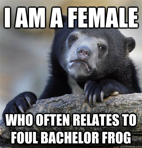 I am a female who often relates to foul bachelor frog  Confession Bear