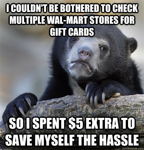 I couldn't be bothered to check multiple Wal-Mart stores for gift cards So I spent $5 extra to save myself the hassle  Confession Bear