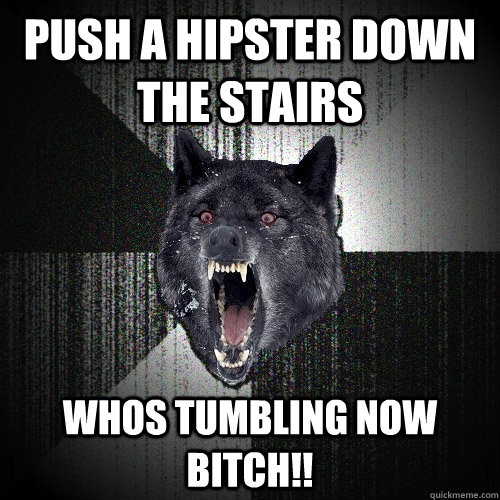 Push a hipster down the stairs WHOS TUMBLING NOW BITCH!!  Insanity Wolf