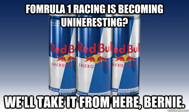 Fomrula 1 racing is becoming unineresting? We'll take it from here, Bernie.  Good Guy Redbull