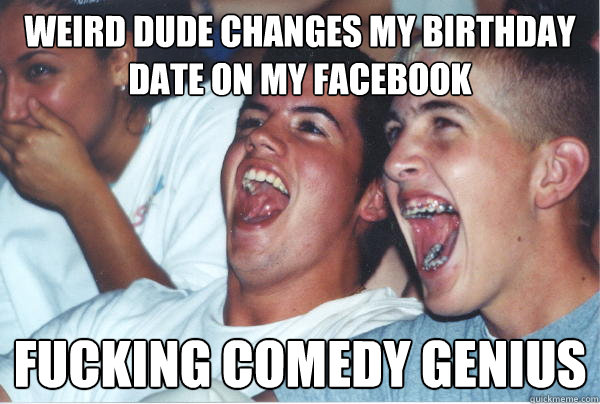 WEIRD DUDE CHANGES MY BIRTHDAY DATE ON MY FACEBOOK fucking comedy genius  Immature High Schoolers