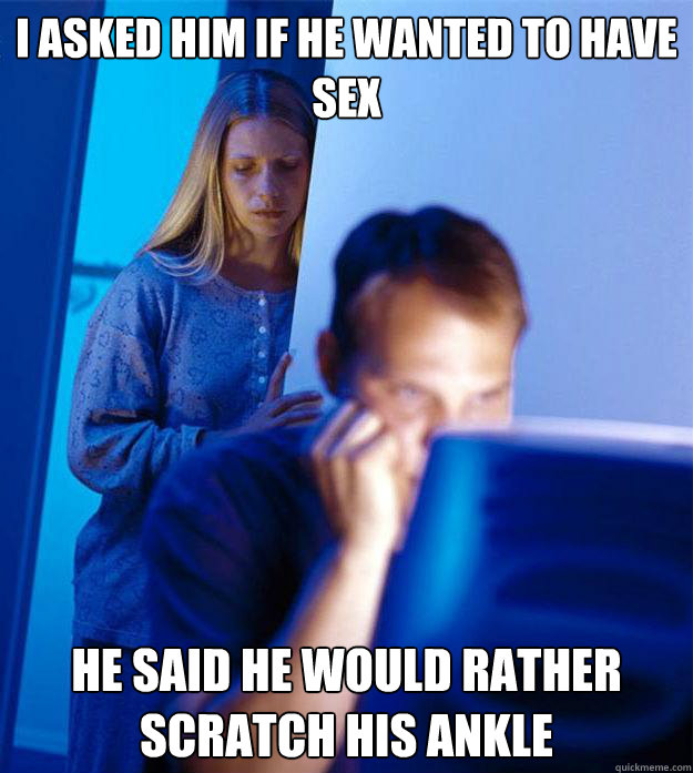 I asked him if he wanted to have sex he said he would rather scratch his ankle  Redditors Wife