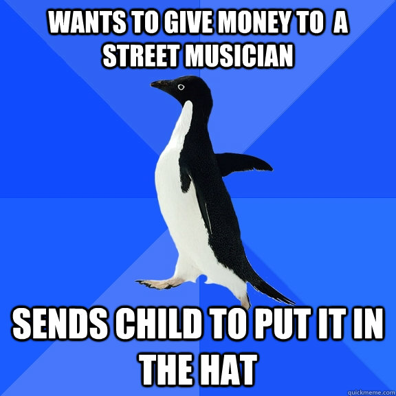WANTS TO GIVE MONEY TO  A STREET MUSICIAN SENDS CHILD TO PUT IT IN THE HAT  Socially Awkward Penguin